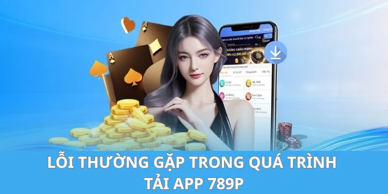 Tìm hiểu các lỗi xảy ra khi Tải app 789P mà hội viên cần biết